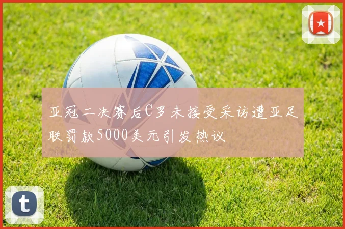 亚冠二决赛后C罗未接受采访遭亚足联罚款5000美元引发热议
