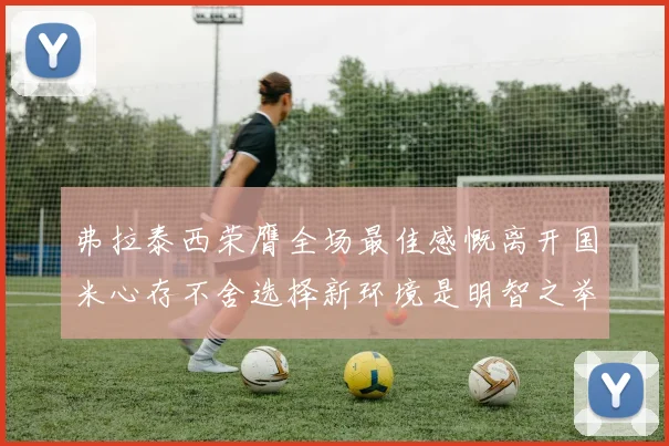 弗拉泰西荣膺全场最佳感慨离开国米心存不舍选择新环境是明智之举